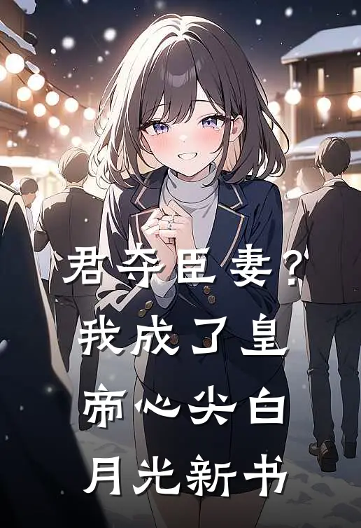 君夺臣妻？我成了皇帝心尖白月光新书