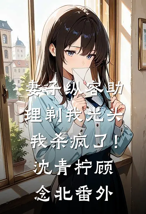妻子纵容助理剃我光头，我杀疯了！沈青柠顾念北番外