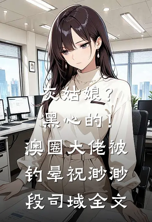灰姑娘？黑心的！澳圈大佬被钓晕祝渺渺段司域全文
