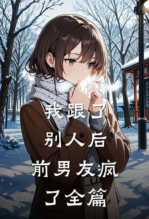 我跟了别人后，前男友疯了全篇