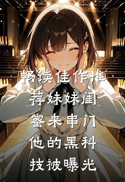 畅读佳作推荐妹妹闺蜜来串门，他的黑科技被曝光