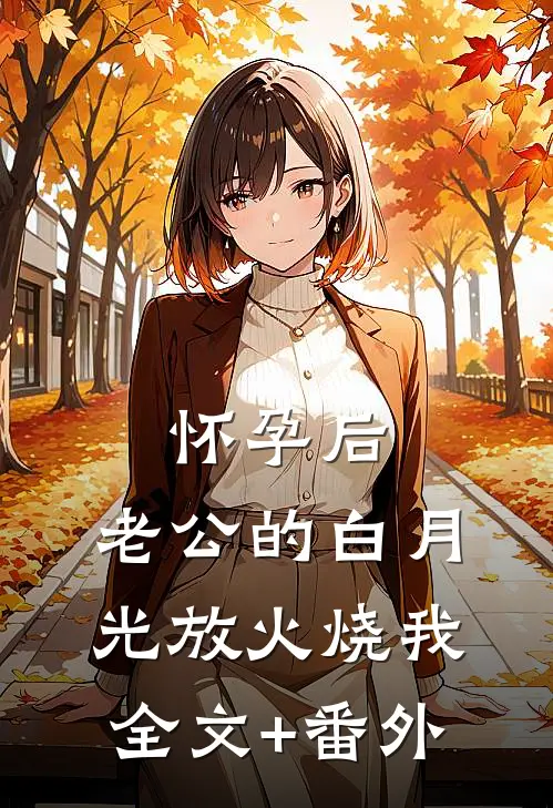 怀孕后，老公的白月光放火烧我全文+番外