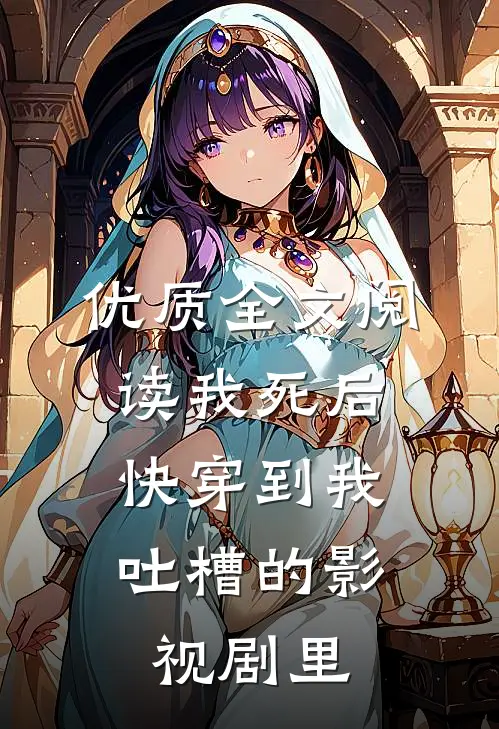 优质全文阅读我死后，快穿到我吐槽的影视剧里