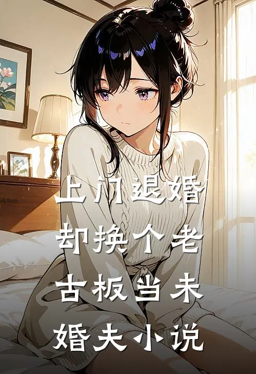上门退婚，却换个老古板当未婚夫小说