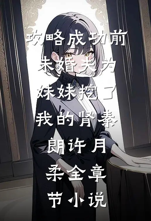 攻略成功前，未婚夫为妹妹挖了我的肾秦朗许月柔全章节小说