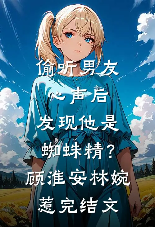 偷听男友心声后，发现他是蜘蛛精？顾淮安林婉惹完结文