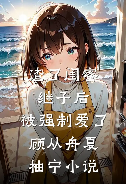 渣了闺蜜继子后，被强制爱了顾从舟夏柚宁小说
