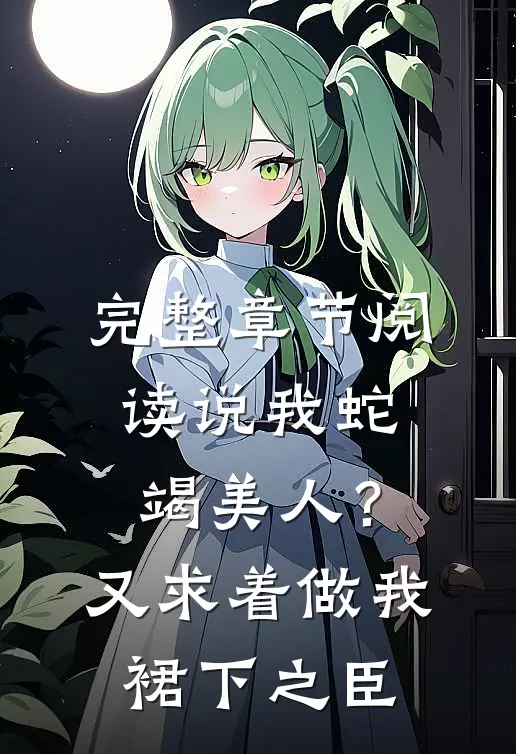 完整章节阅读说我蛇竭美人？又求着做我裙下之臣