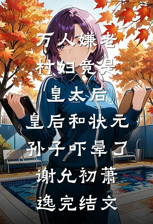 万人嫌老村妇竟是皇太后，皇后和状元孙子吓晕了谢允初萧逸完结文