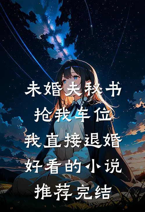 未婚夫秘书抢我车位，我直接退婚好看的小说推荐完结