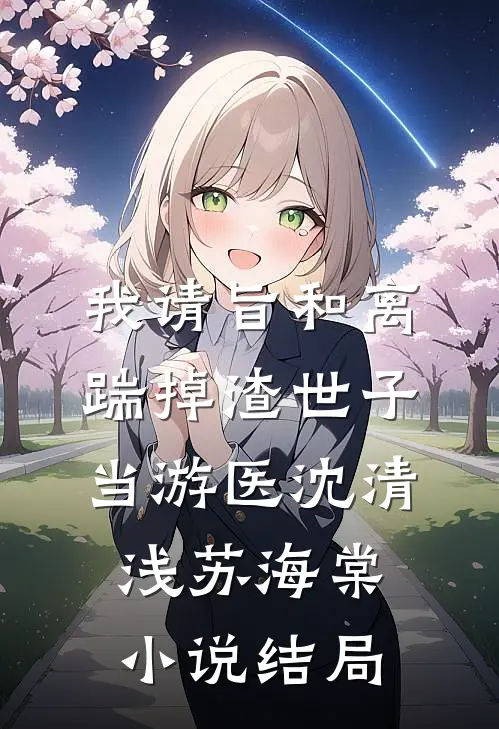 我请旨和离，踹掉渣世子当游医沈清浅苏海棠小说结局