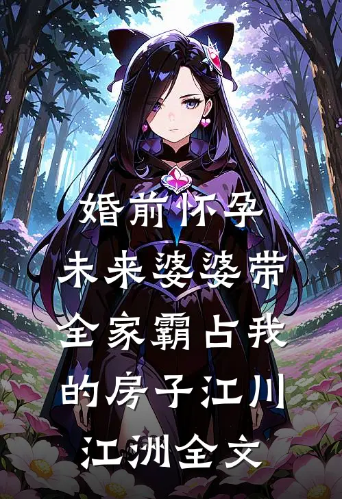 婚前怀孕，未来婆婆带全家霸占我的房子江川江洲全文