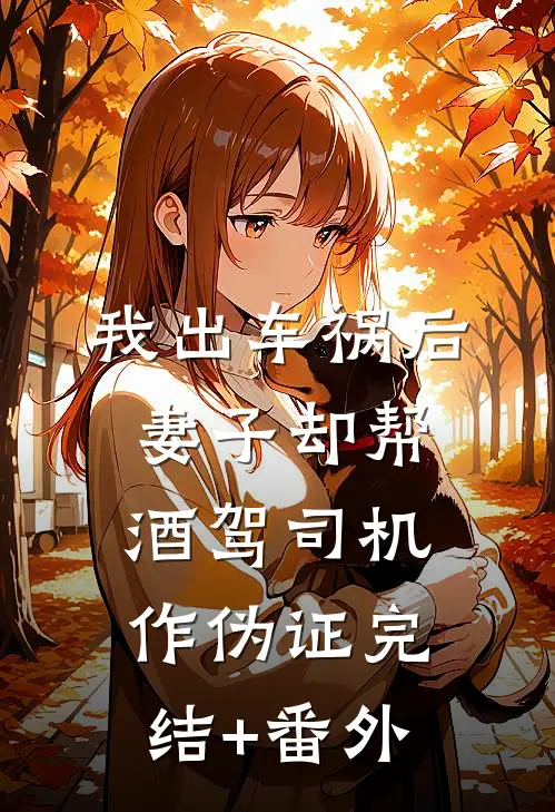 我出车祸后，妻子却帮酒驾司机作伪证完结+番外