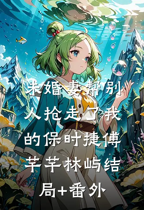 未婚妻帮别人抢走了我的保时捷傅芊芊林屿结局+番外