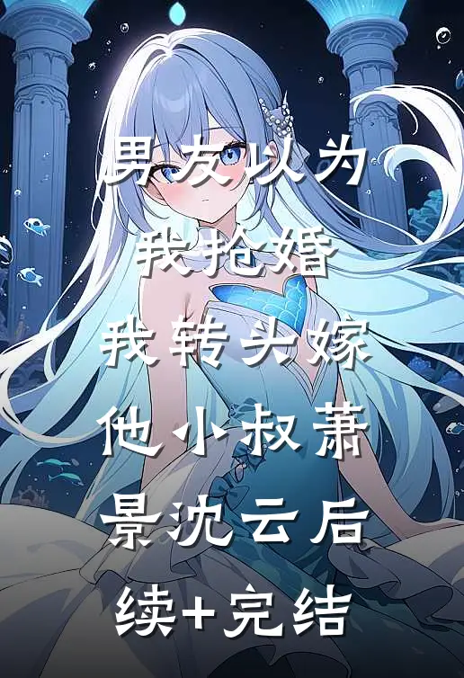 男友以为我抢婚，我转头嫁他小叔萧景沈云后续+完结