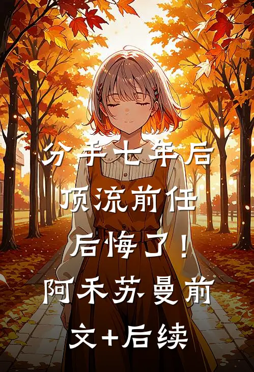 分手七年后，顶流前任后悔了！阿禾苏曼前文+后续