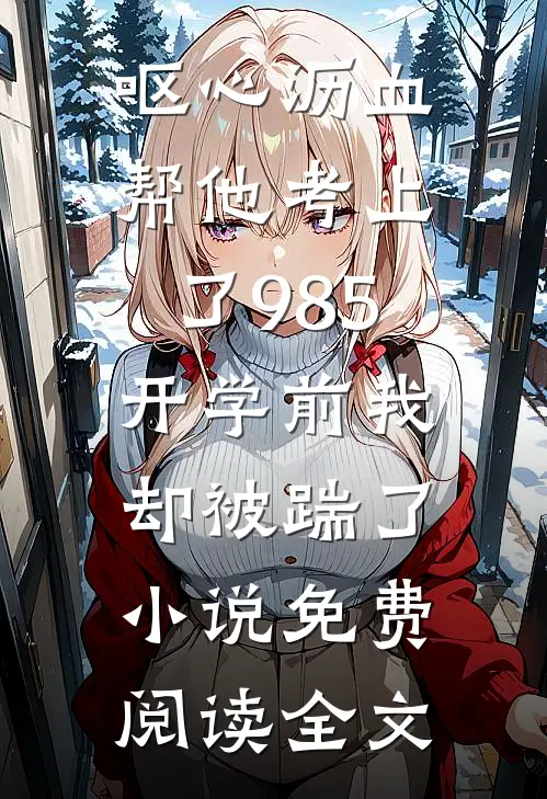 呕心沥血帮他考上了985，开学前我却被踹了小说免费阅读全文
