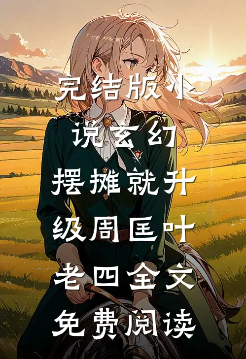 完结版小说玄幻：摆摊就升级周匡叶老四全文免费阅读