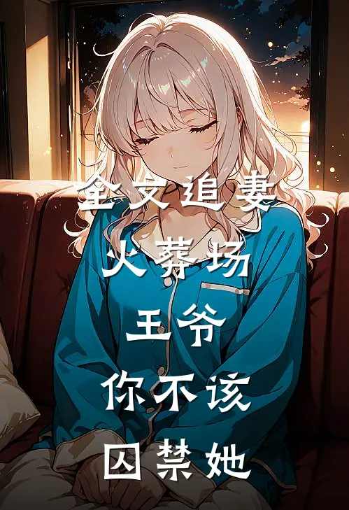 全文追妻火葬场王爷,你不该囚禁她免费阅读