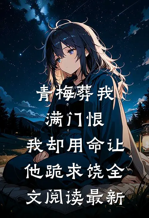 青梅葬我满门恨，我却用命让他跪求饶全文阅读最新