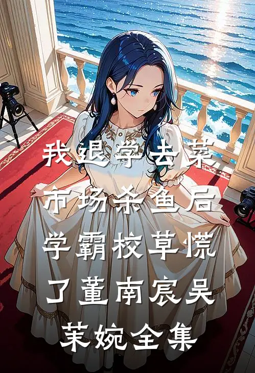 我退学去菜市场杀鱼后，学霸校草慌了董南宸吴茉婉全集