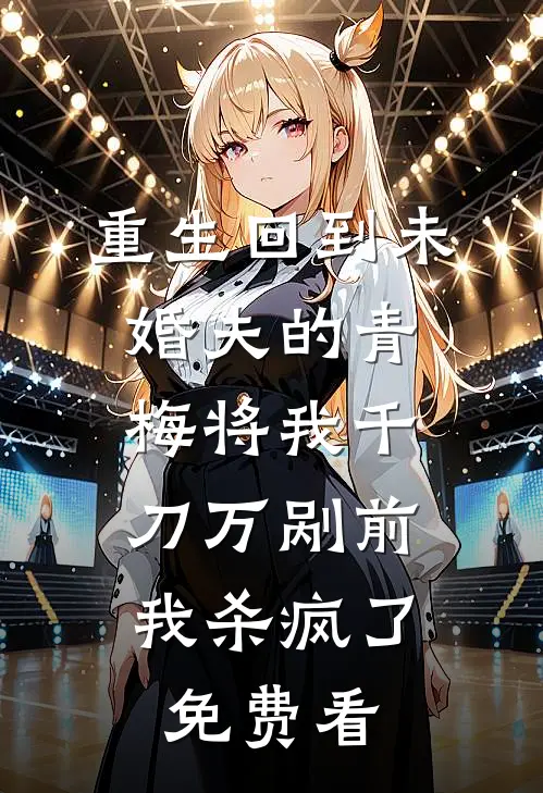 重生回到未婚夫的青梅将我千刀万剐前，我杀疯了免费看