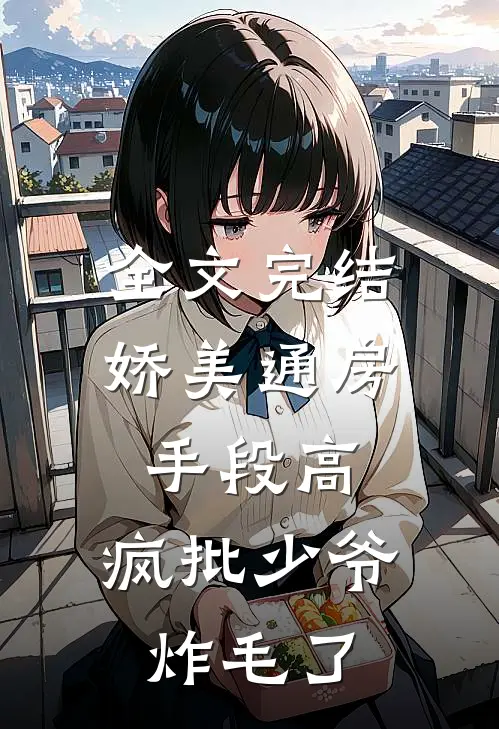 全文完结娇美通房手段高，疯批少爷炸毛了