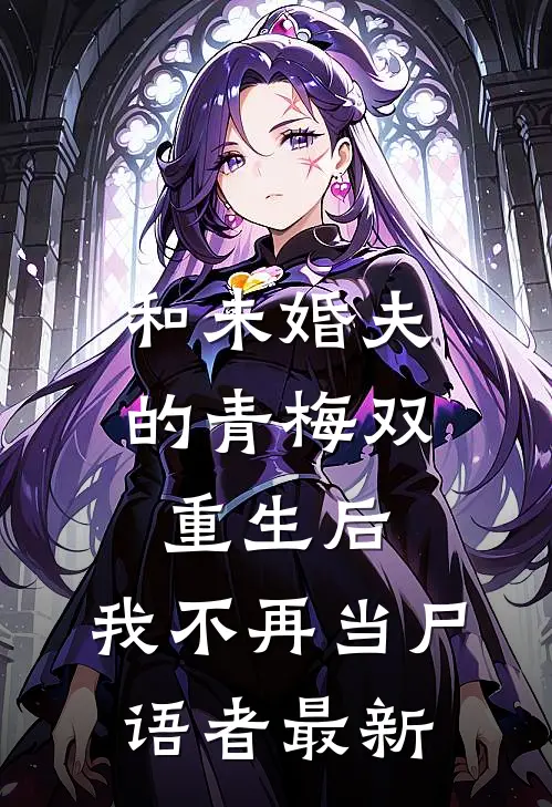 和未婚夫的青梅双重生后，我不再当尸语者最新