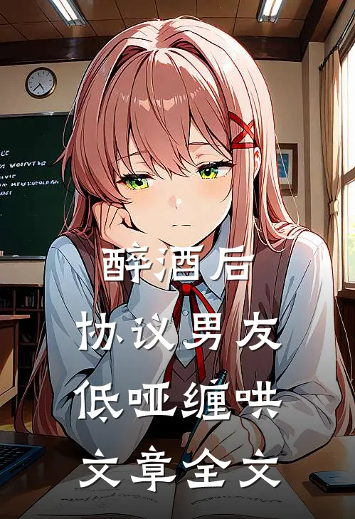 醉酒后，协议男友低哑缠哄文章全文