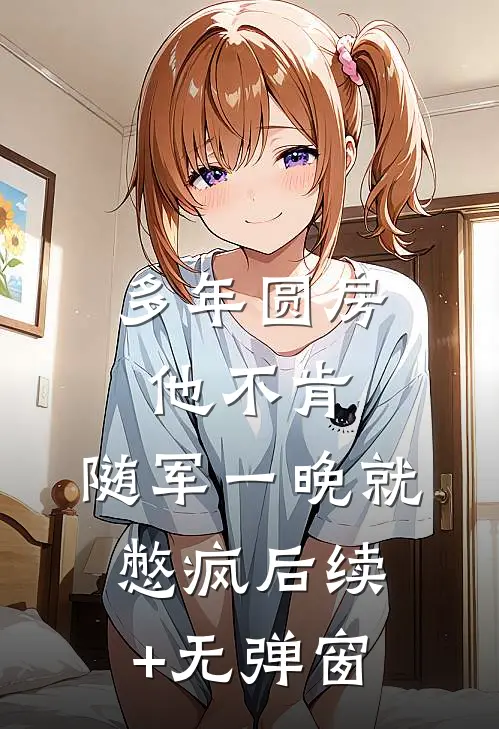 多年圆房他不肯，随军一晚就憋疯后续+无弹窗