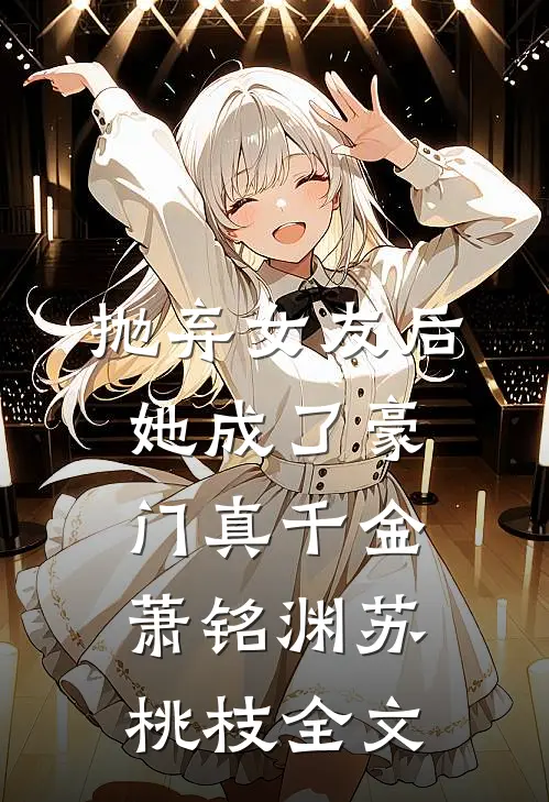 抛弃女友后，她成了豪门真千金萧铭渊苏桃枝全文