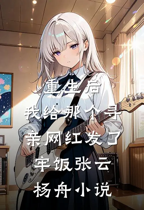 重生后，我给那个寻亲网红发了牢饭张云杨舟小说