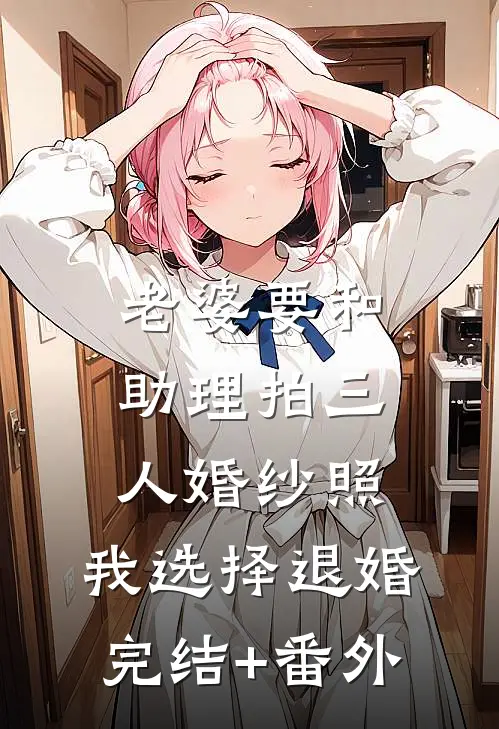 老婆要和助理拍三人婚纱照，我选择退婚完结+番外