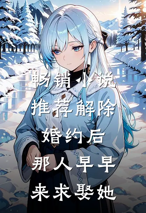 畅销小说推荐解除婚约后，那人早早来求娶她