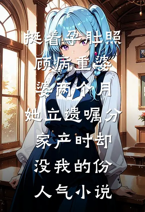 挺着孕肚照顾病重婆婆两个月，她立遗嘱分家产时却没我的份人气小说