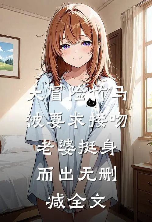 大冒险竹马被要求接吻，老婆挺身而出无删减全文