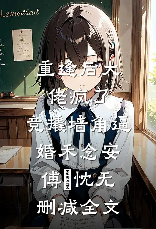 重逢后大佬疯了，竟撬墙角逼婚禾念安傅璟忱无删减全文