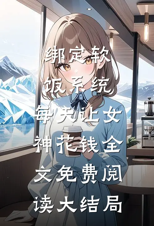 绑定软饭系统，每天让女神花钱全文免费阅读大结局
