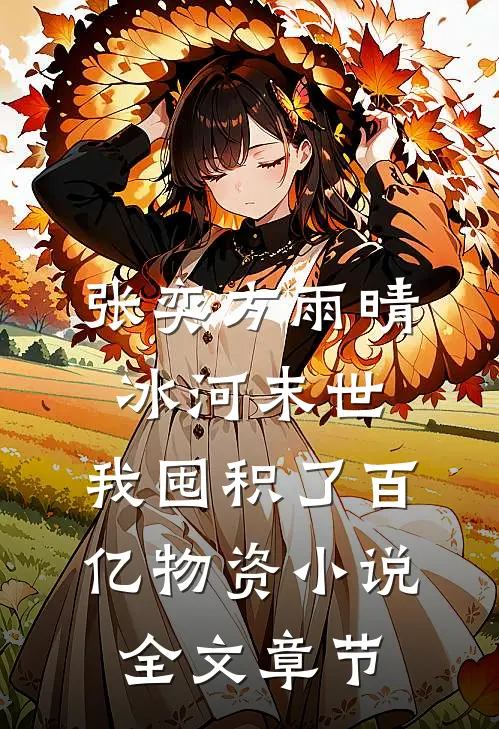 张奕方雨晴冰河末世,我囤积了百亿物资小说全文章节