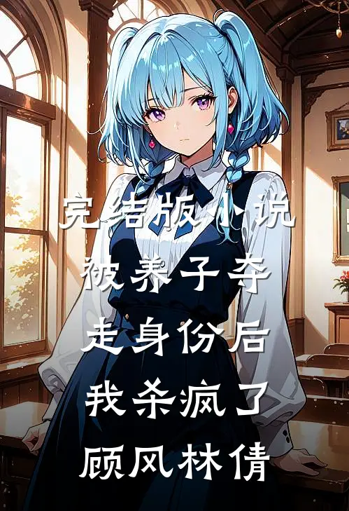 完结版小说被养子夺走身份后，我杀疯了顾风林倩