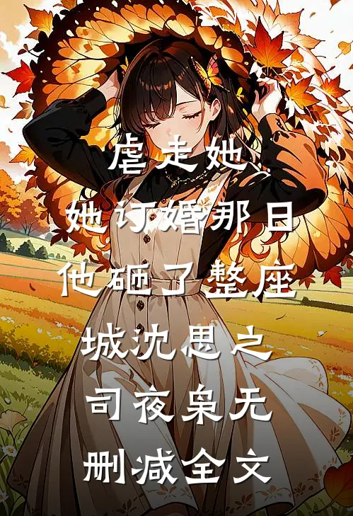 虐走她，她订婚那日他砸了整座城沈思之司夜枭无删减全文
