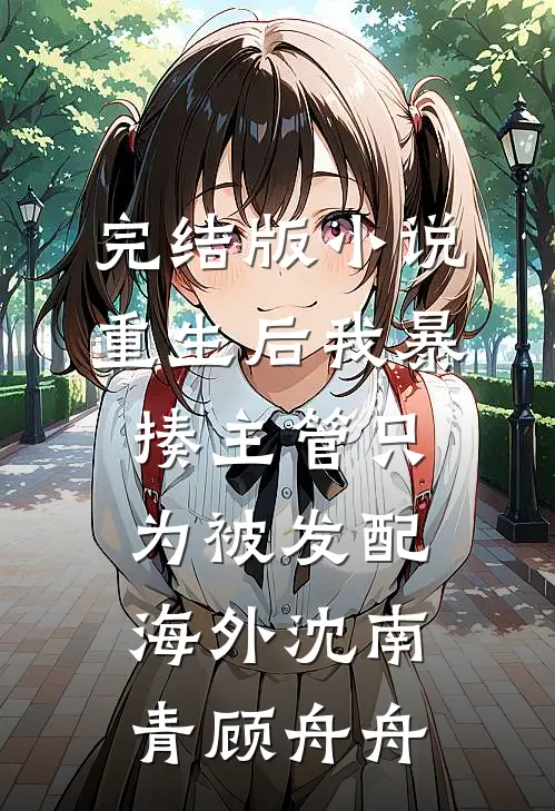 完结版小说重生后我暴揍主管只为被发配海外沈南青顾舟舟