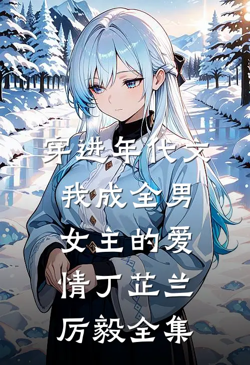 穿进年代文，我成全男女主的爱情丁芷兰厉毅 全集