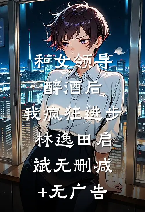 和女领导醉酒后，我疯狂进步林逸田启斌无删减+无广告