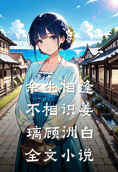 余生相逢不相识姜璃顾洲白全文小说