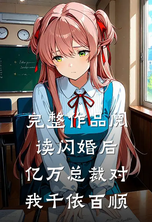 完整作品阅读闪婚后，亿万总裁对我千依百顺