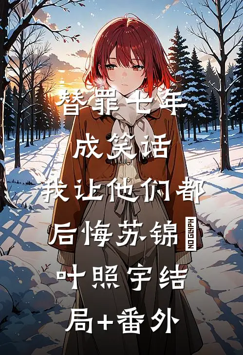 替罪七年成笑话，我让他们都后悔苏锦婳叶照宇结局+番外
