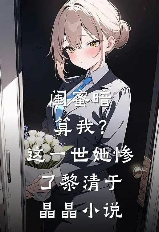 闺蜜暗算我？这一世她惨了黎清于晶晶小说