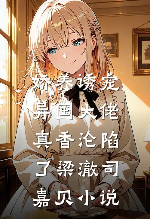 娇养诱宠，异国大佬真香沦陷了梁澈司嘉贝小说