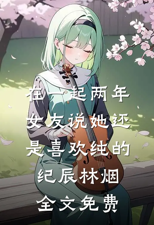 在一起两年，女友说她还是喜欢纯的纪辰林烟全文免费